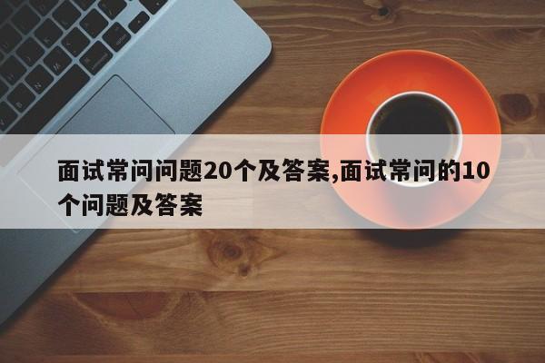 面试常问问题20个及答案,面试常问的10个问题及答案