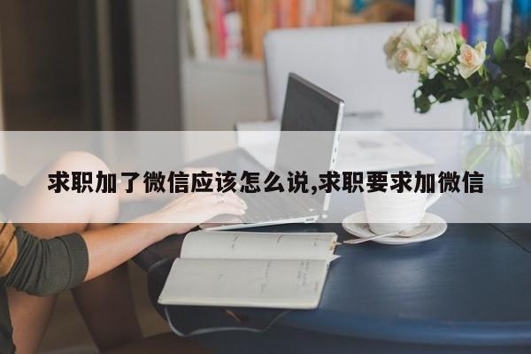 求职加了微信应该怎么说,求职要求加微信
