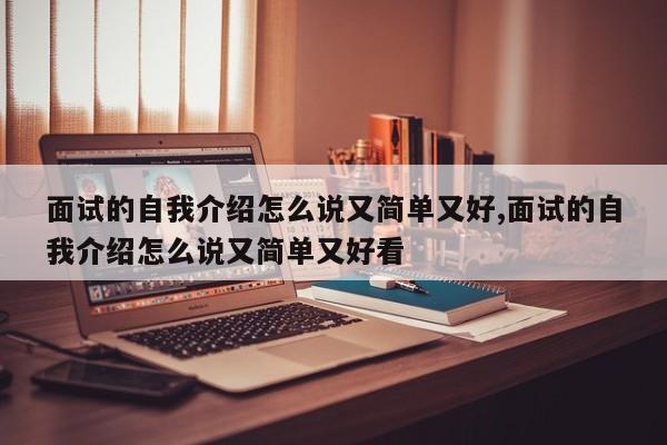 面试的自我介绍怎么说又简单又好,面试的自我介绍怎么说又简单又好看
