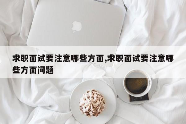 求职面试要注意哪些方面,求职面试要注意哪些方面问题
