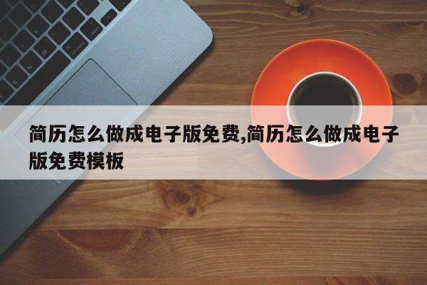 简历怎么做成电子版免费,简历怎么做成电子版免费模板