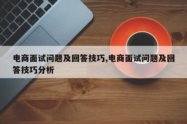 电商面试问题及回答技巧,电商面试问题及回答技巧分析