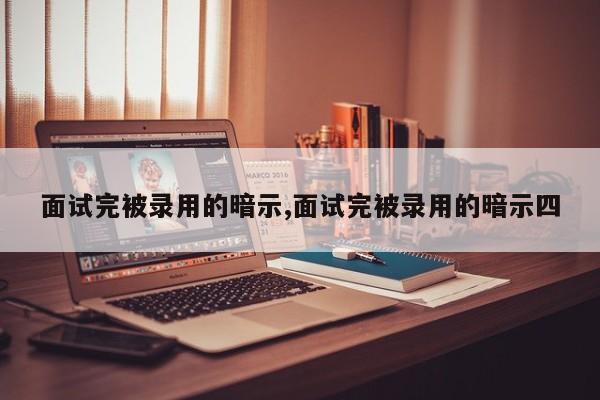 面试完被录用的暗示,面试完被录用的暗示四