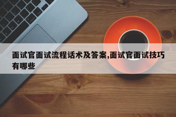面试官面试流程话术及答案,面试官面试技巧有哪些