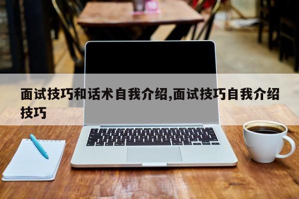 面试技巧和话术自我介绍,面试技巧自我介绍技巧