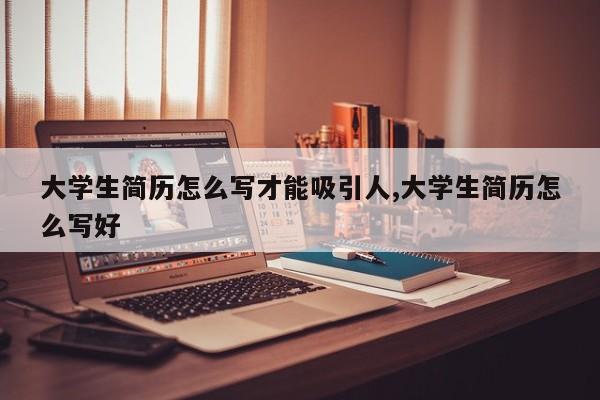 大学生简历怎么写才能吸引人,大学生简历怎么写好