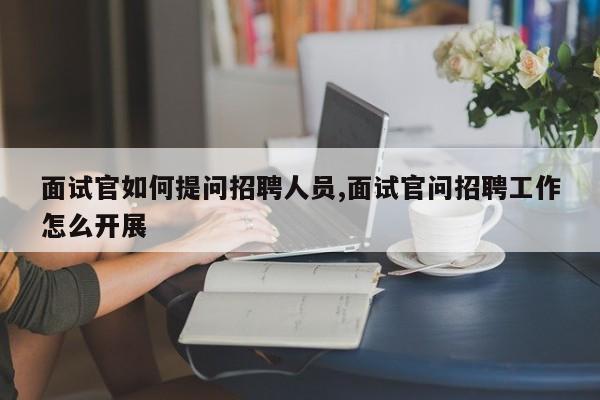 面试官如何提问招聘人员,面试官问招聘工作怎么开展