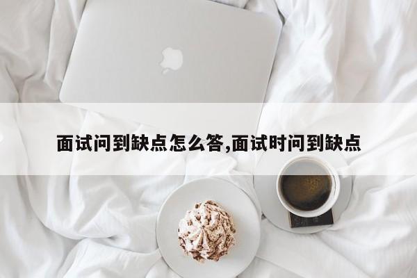 面试问到缺点怎么答,面试时问到缺点