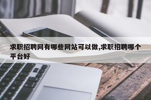 求职招聘网有哪些网站可以做,求职招聘哪个平台好