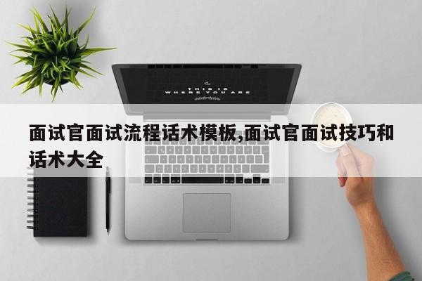 面试官面试流程话术模板,面试官面试技巧和话术大全