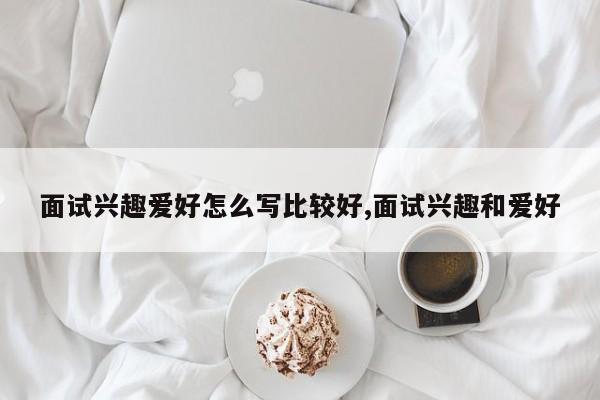 面试兴趣爱好怎么写比较好,面试兴趣和爱好