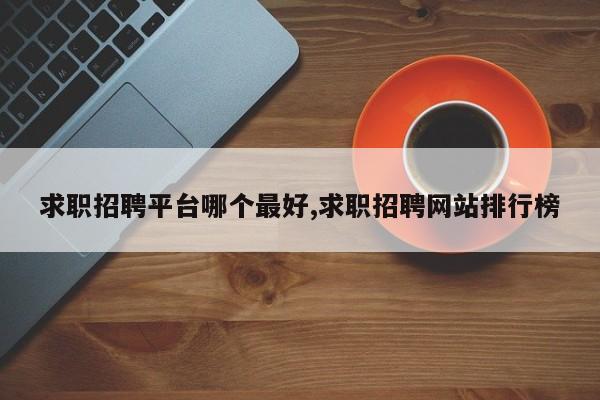 求职招聘平台哪个最好,求职招聘网站排行榜