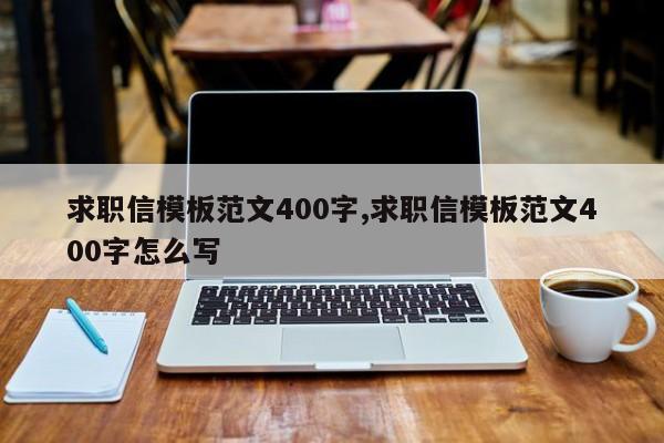 求职信模板范文400字,求职信模板范文400字怎么写