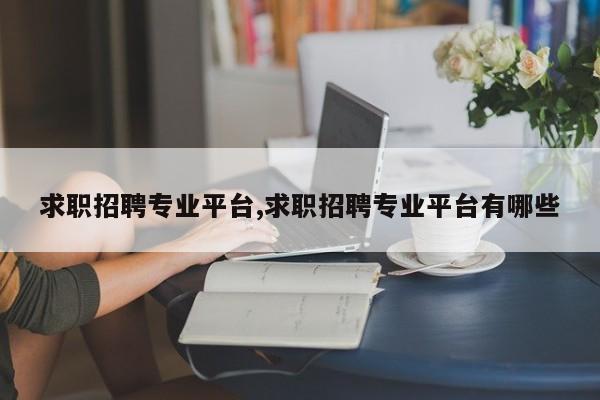 求职招聘专业平台,求职招聘专业平台有哪些