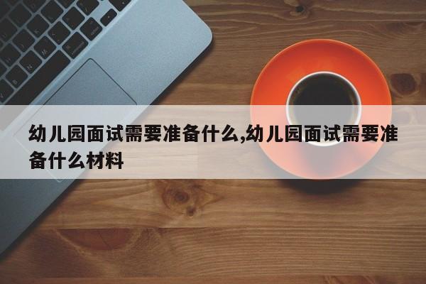 幼儿园面试需要准备什么,幼儿园面试需要准备什么材料