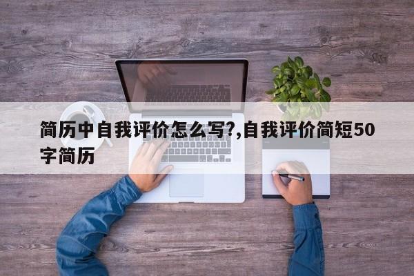 简历中自我评价怎么写?,自我评价简短50字简历