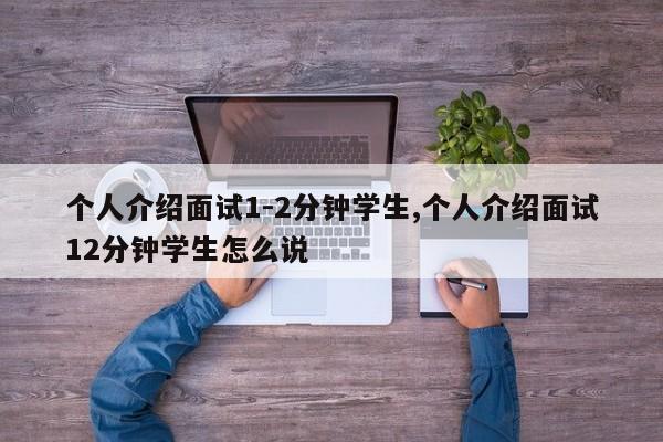 个人介绍面试1-2分钟学生,个人介绍面试12分钟学生怎么说