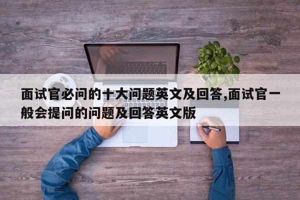 面试官必问的十大问题英文及回答,面试官一般会提问的问题及回答英文版