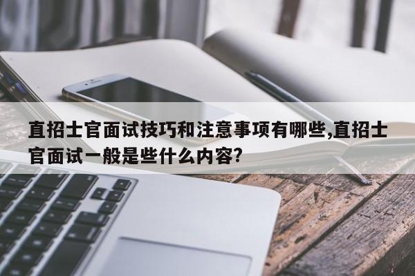 直招士官面试技巧和注意事项有哪些,直招士官面试一般是些什么内容?