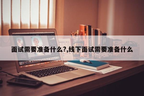 面试需要准备什么?,线下面试需要准备什么