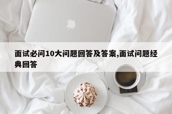 面试必问10大问题回答及答案,面试问题经典回答