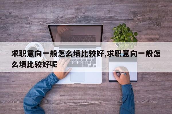 求职意向一般怎么填比较好,求职意向一般怎么填比较好呢