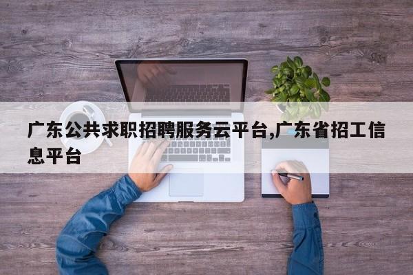 广东公共求职招聘服务云平台,广东省招工信息平台