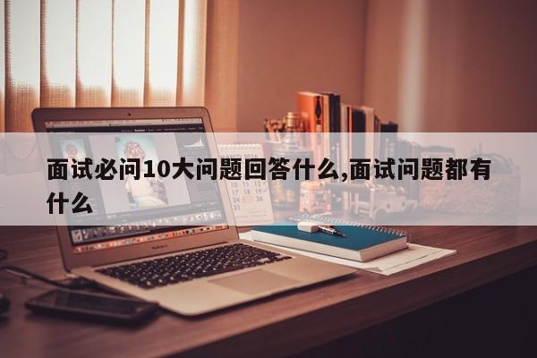 面试必问10大问题回答什么,面试问题都有什么