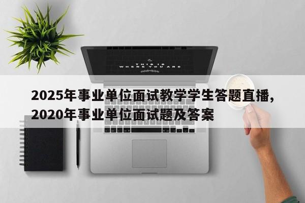 2025年事业单位面试教学学生答题直播,2020年事业单位面试题及答案