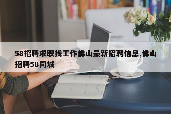 58招聘求职找工作佛山最新招聘信息,佛山招聘58同城