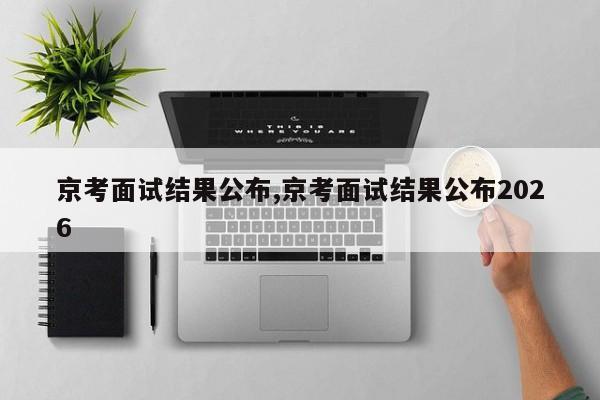 京考面试结果公布,京考面试结果公布2026