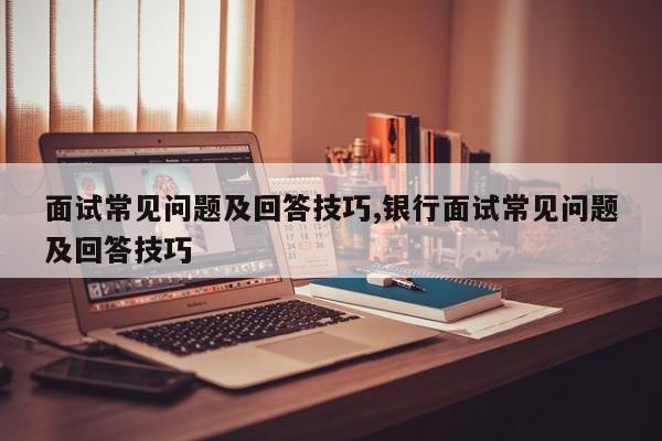 面试常见问题及回答技巧,银行面试常见问题及回答技巧