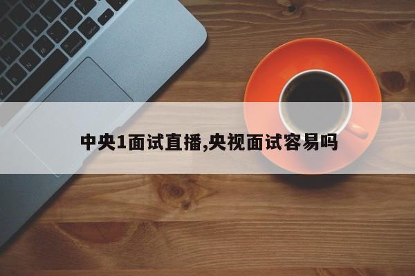 中央1面试直播,央视面试容易吗