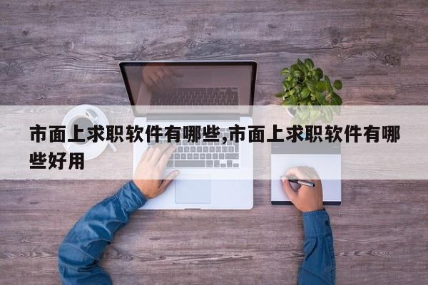 市面上求职软件有哪些,市面上求职软件有哪些好用